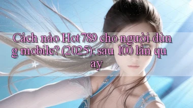 Cách nào Hot789 cho người dùng mobile (2025) sau 100 lần quay