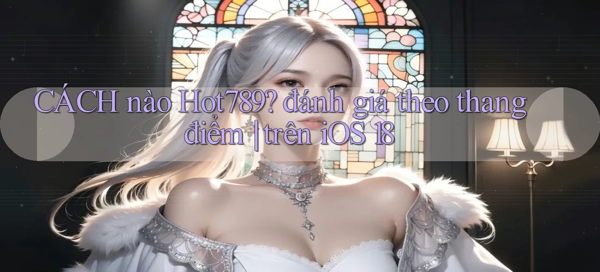 CÁCH nào Hot789 đánh giá theo thang điểm trên iOS 18