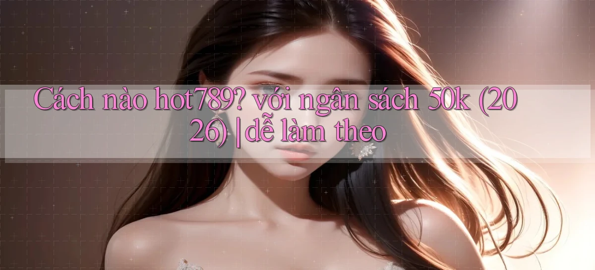 Cách nào hot789 với ngân sách 50k (2026) dễ làm theo