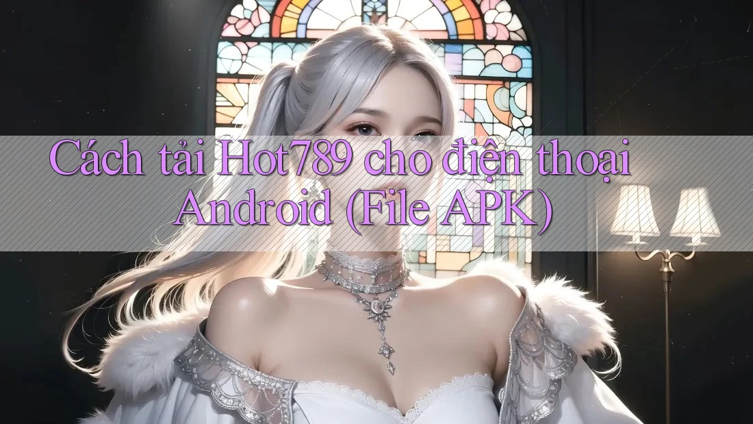Cách tải Hot789 cho điện thoại Android (File APK) Cách tải Hot789 cho điện thoại Android (File APK)