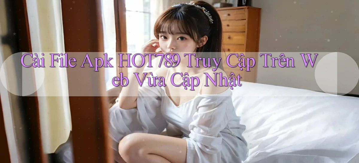 cài file apk hot789 truy cập trên web vừa cập nhật