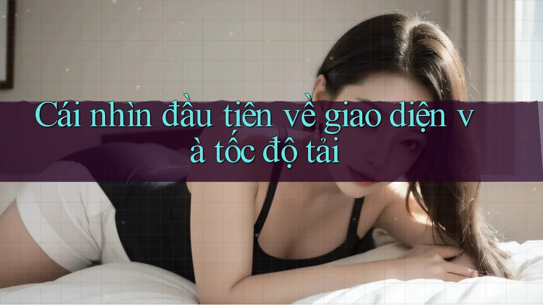 Cái nhìn đầu tiên về giao diện và tốc độ tải