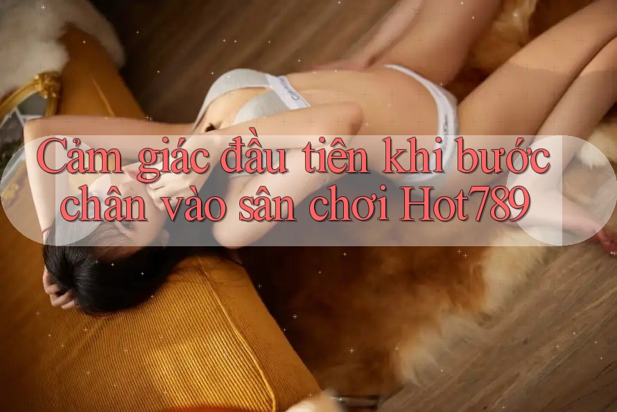 Cảm giác đầu tiên khi bước chân vào sân chơi Hot789 Cảm giác đầu tiên khi bước chân vào sân chơi Hot789