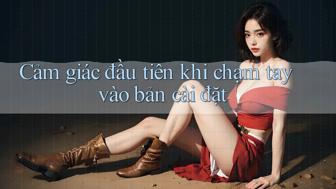 Cảm giác đầu tiên khi chạm tay vào bản cài đặt Cảm giác đầu tiên khi chạm tay vào bản cài đặt