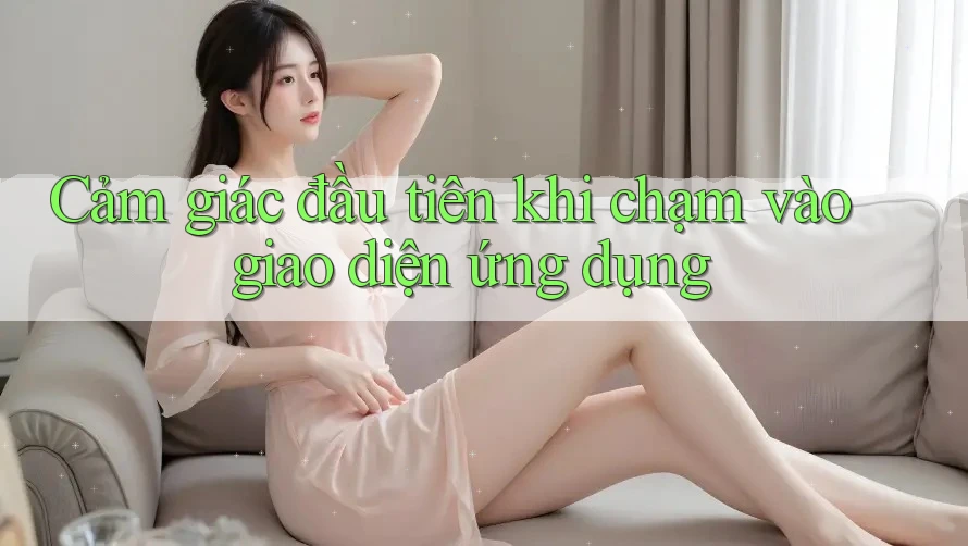Cảm giác đầu tiên khi chạm vào giao diện ứng dụng Cảm giác đầu tiên khi chạm vào giao diện ứng dụng