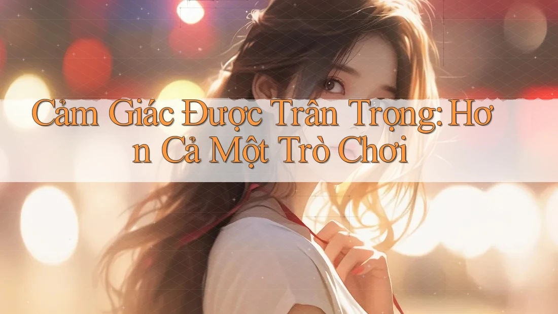 Cảm Giác Được Trân Trọng: Hơn Cả Một Trò Chơi Cảm Giác Được Trân Trọng: Hơn Cả Một Trò Chơi