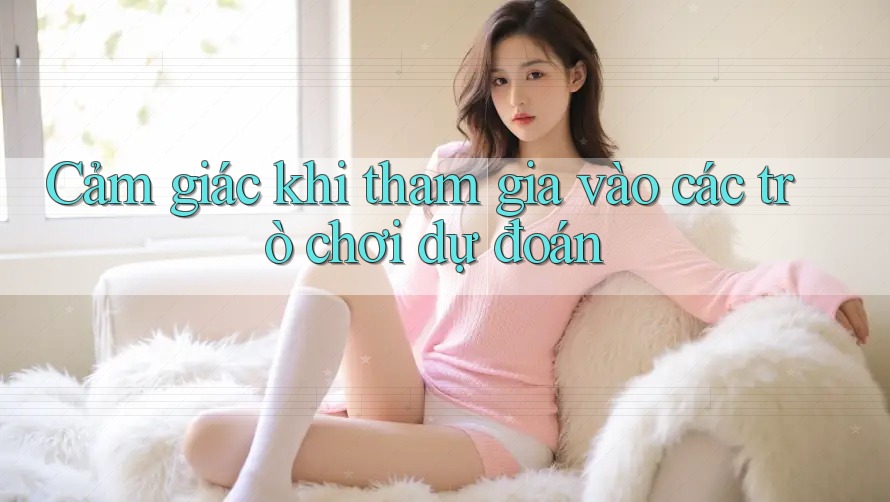 Cảm giác khi tham gia vào các trò chơi dự đoán Cảm giác khi tham gia vào các trò chơi dự đoán