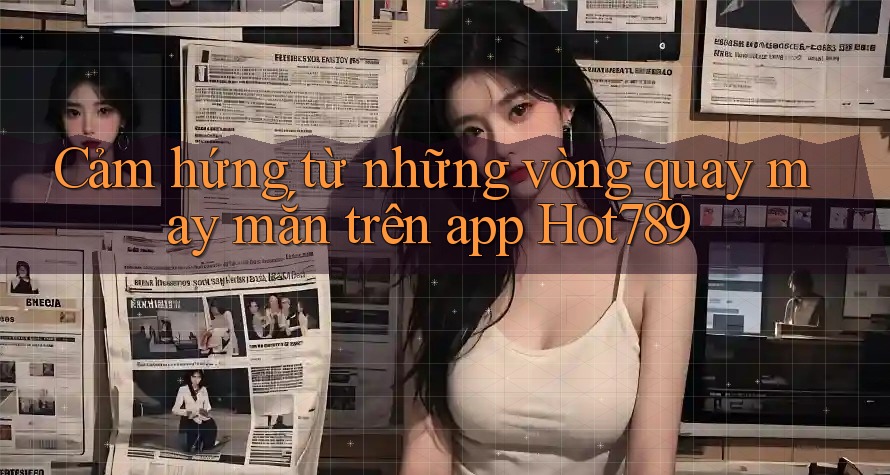 Cảm hứng từ những vòng quay may mắn trên app Hot789