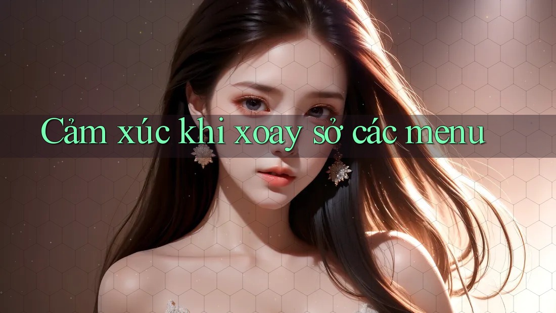 Cảm xúc khi xoay sở các menu Cảm xúc khi xoay sở các menu