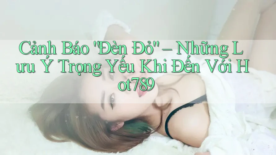 Cảnh Báo “Đèn Đỏ” – Những Lưu Ý Trọng Yếu Khi Đến Với Hot789 Cảnh Báo “Đèn Đỏ” – Những Lưu Ý Trọng Yếu Khi Đến Với Hot789