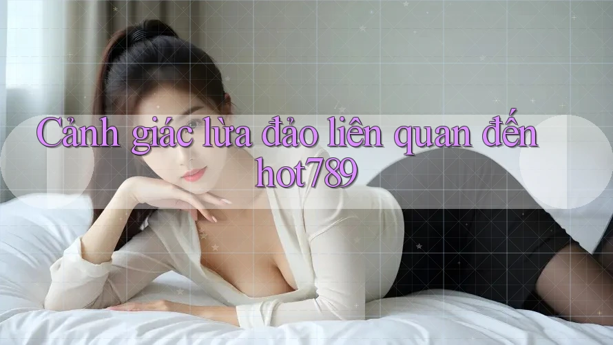 Cảnh giác lừa đảo liên quan đến hot789