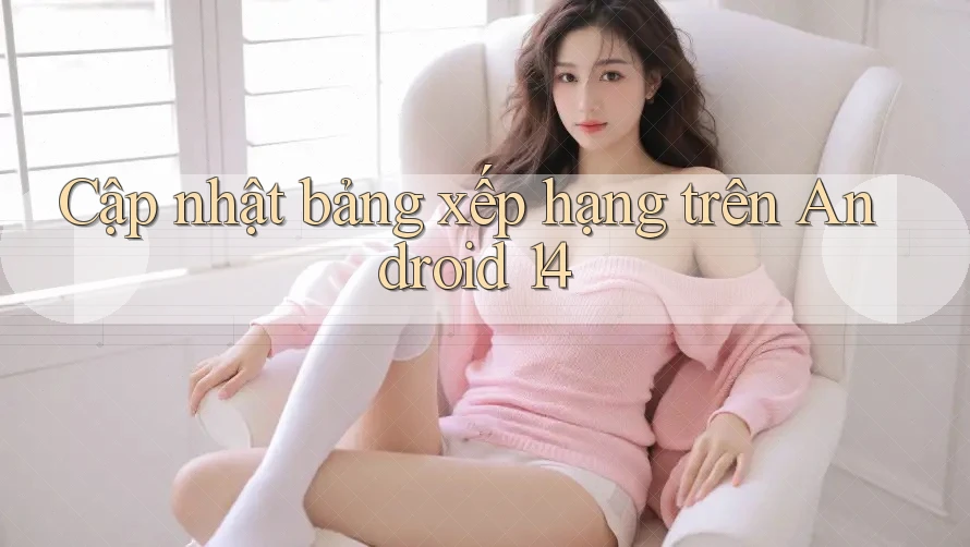 Cập nhật bảng xếp hạng trên Android 14 Cập nhật bảng xếp hạng trên Android 14