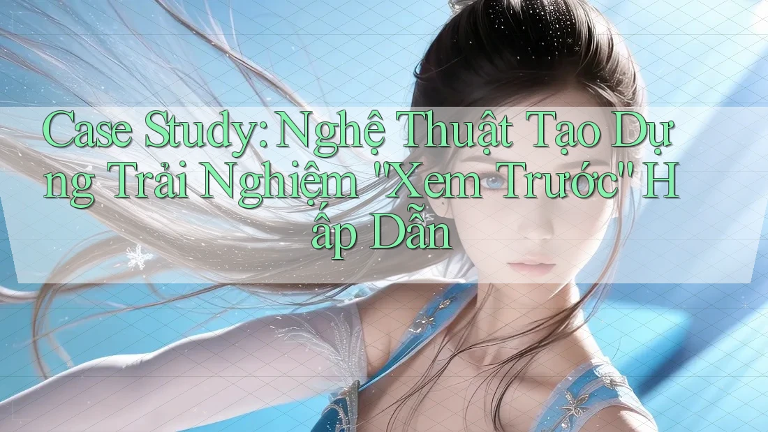 Case Study: Nghệ Thuật Tạo Dựng Trải Nghiệm “Xem Trước” Hấp Dẫn Case Study: Nghệ Thuật Tạo Dựng Trải Nghiệm “Xem Trước” Hấp Dẫn
