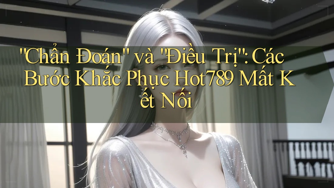 “Chẩn Đoán” và “Điều Trị”: Các Bước Khắc Phục Hot789 Mất Kết Nối “Chẩn Đoán” và “Điều Trị”: Các Bước Khắc Phục Hot789 Mất Kết Nối