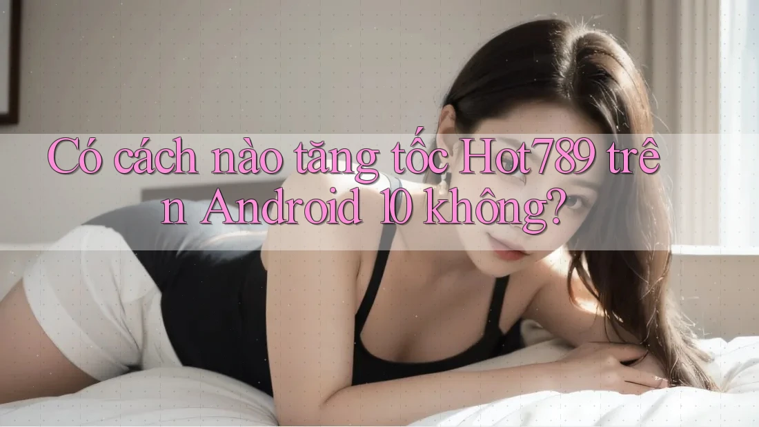 Có cách nào tăng tốc Hot789 trên Android 10 không? Có cách nào tăng tốc Hot789 trên Android 10 không?