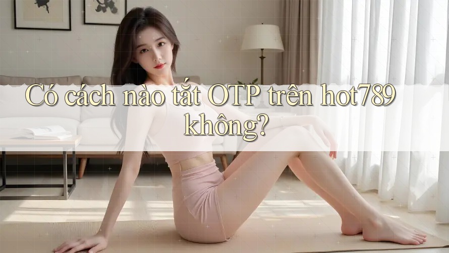 Có cách nào tắt OTP trên hot789 không? Có cách nào tắt OTP trên hot789 không?