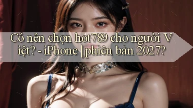 Có nên chọn hot789 cho người Việt   iPhone phiên bản 2027