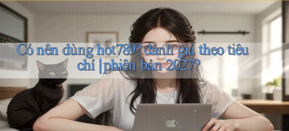 Có nên dùng hot789 đánh giá theo tiêu chí phiên bản 2027