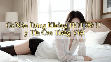 có nên dùng không hot789 uy tín cao tiếng việt