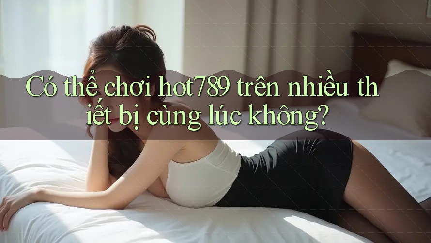 Có thể chơi hot789 trên nhiều thiết bị cùng lúc không? Có thể chơi hot789 trên nhiều thiết bị cùng lúc không?