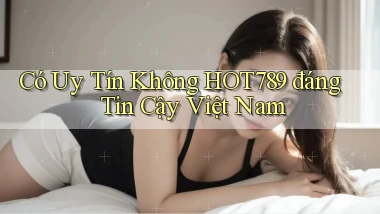 có uy tín không hot789 đáng tin cậy việt nam