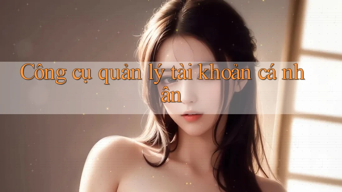 Công cụ quản lý tài khoản cá nhân Công cụ quản lý tài khoản cá nhân