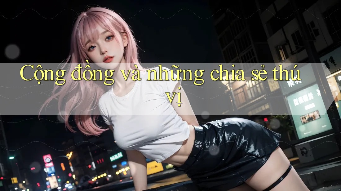 Cộng đồng và những chia sẻ thú vị Cộng đồng và những chia sẻ thú vị