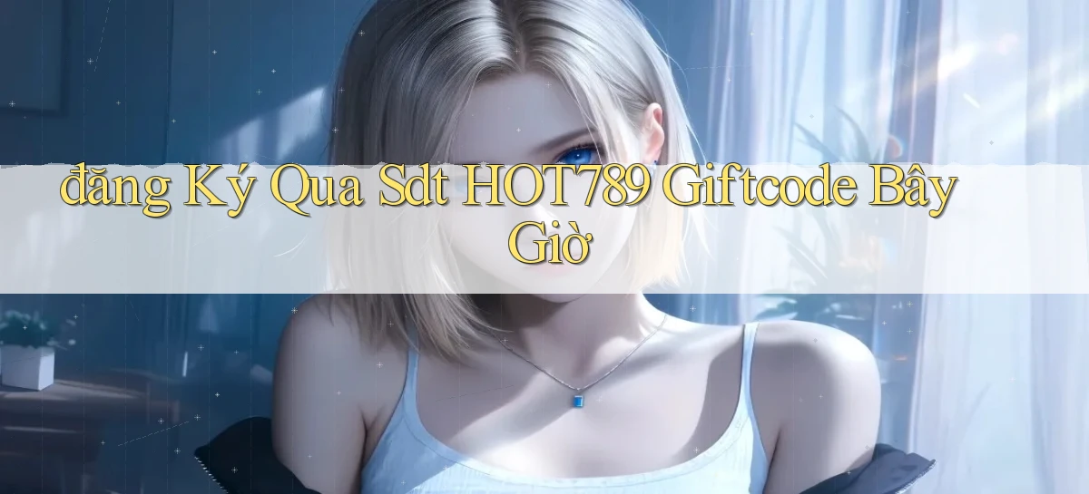 đăng ký qua sdt hot789 giftcode bây giờ