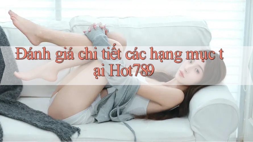 Đánh giá chi tiết các hạng mục tại Hot789