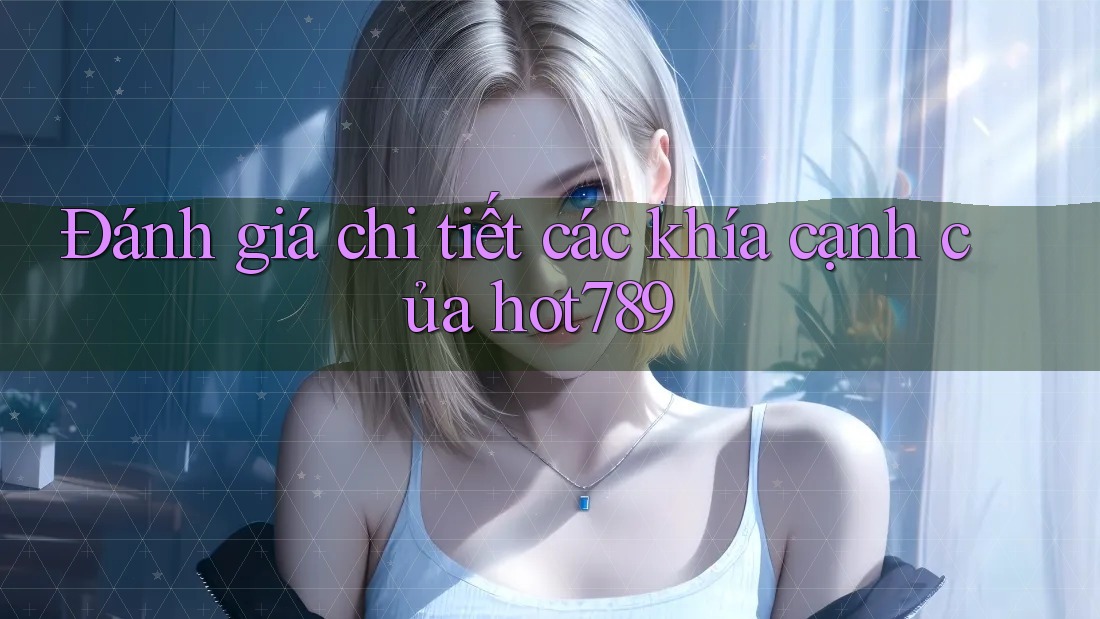Đánh giá chi tiết các khía cạnh của hot789 Đánh giá chi tiết các khía cạnh của hot789