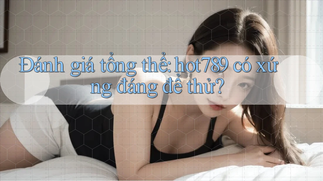 Đánh giá tổng thể: hot789 có xứng đáng để thử? Đánh giá tổng thể: hot789 có xứng đáng để thử?
