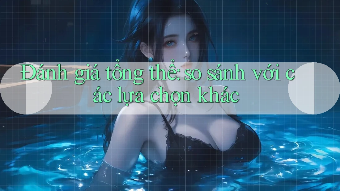 Đánh giá tổng thể – So sánh với các lựa chọn khác Đánh giá tổng thể – So sánh với các lựa chọn khác