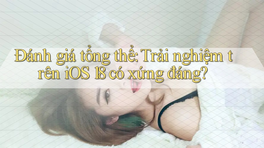 Đánh giá tổng thể: Trải nghiệm trên iOS 18 có xứng đáng? Đánh giá tổng thể: Trải nghiệm trên iOS 18 có xứng đáng?