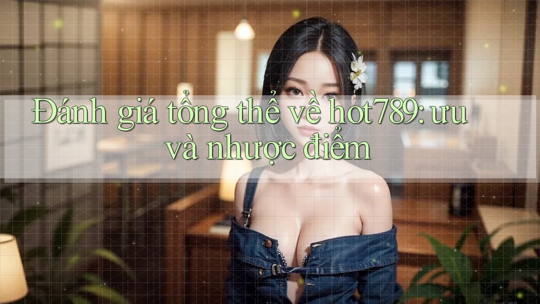 Đánh giá tổng thể về hot789: ưu và nhược điểm Đánh giá tổng thể về hot789: ưu và nhược điểm