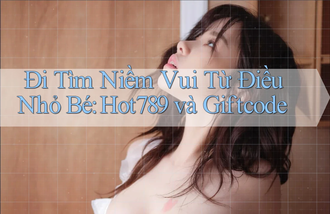 Đi Tìm Niềm Vui Từ Điều Nhỏ Bé: Hot789 và Giftcode Đi Tìm Niềm Vui Từ Điều Nhỏ Bé: Hot789 và Giftcode