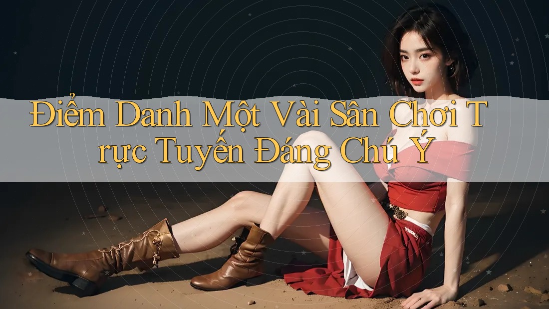 Điểm Danh Một Vài Sân Chơi Trực Tuyến Đáng Chú Ý