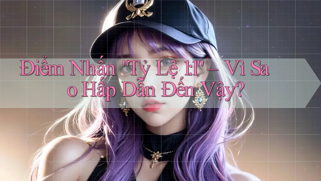 Điểm Nhấn “Tỷ Lệ 1: 1” – Vì Sao Hấp Dẫn Đến Vậy?