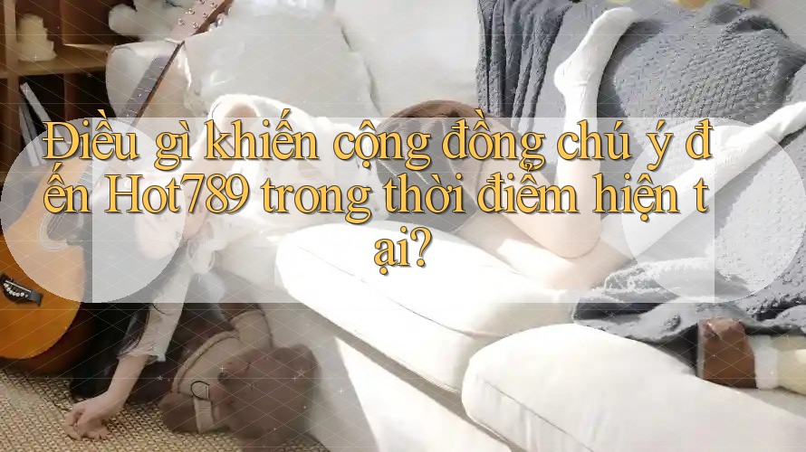 Điều gì khiến cộng đồng chú ý đến Hot789 trong thời điểm hiện tại? Điều gì khiến cộng đồng chú ý đến Hot789 trong thời điểm hiện tại?