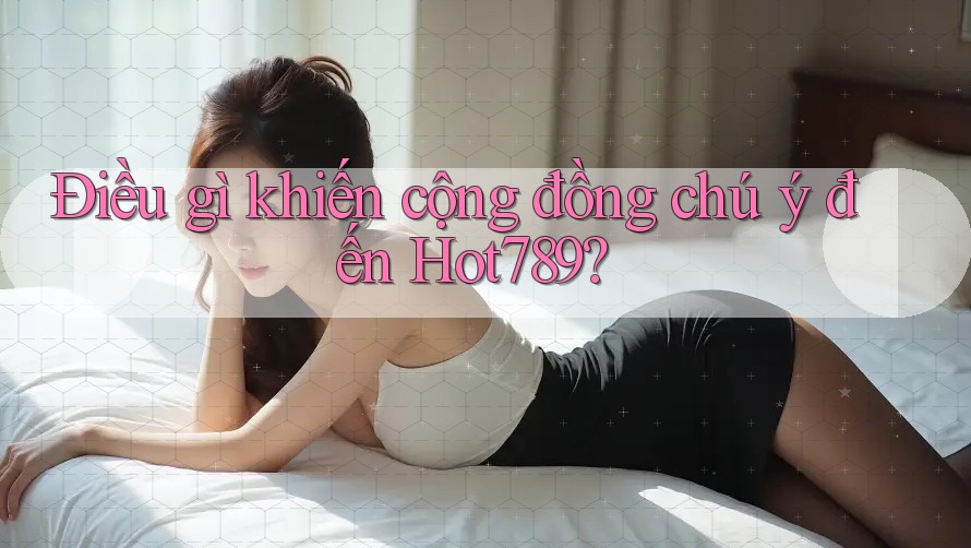 Điều gì khiến cộng đồng chú ý đến Hot789? Điều gì khiến cộng đồng chú ý đến Hot789?