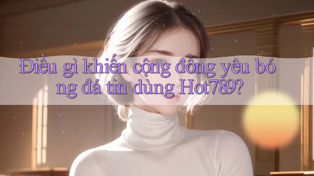 Điều gì khiến cộng đồng yêu bóng đá tin dùng Hot789? Điều gì khiến cộng đồng yêu bóng đá tin dùng Hot789?