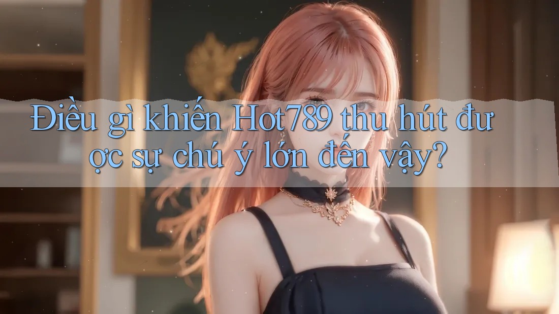 Điều gì khiến Hot789 thu hút được sự chú ý lớn đến vậy? Điều gì khiến Hot789 thu hút được sự chú ý lớn đến vậy?