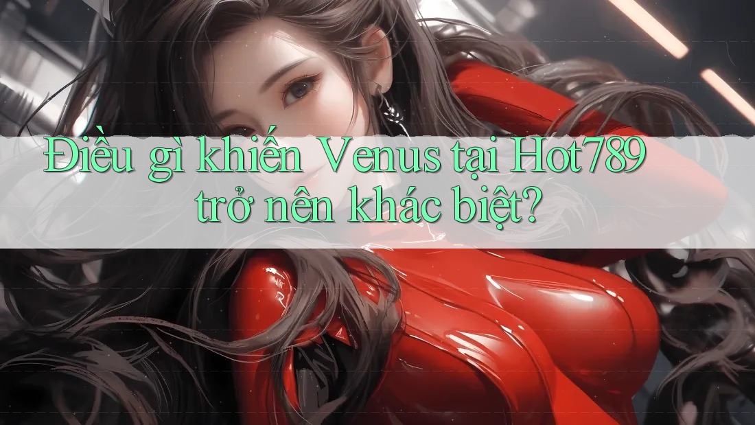 Điều gì khiến Venus tại Hot789 trở nên khác biệt? Điều gì khiến Venus tại Hot789 trở nên khác biệt?