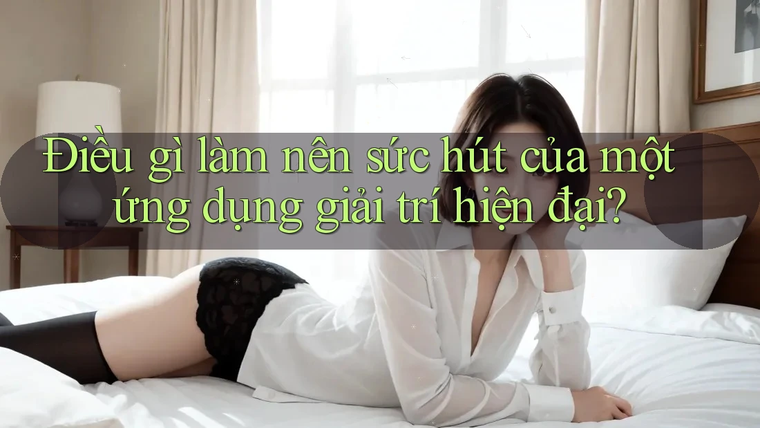 Điều gì làm nên sức hút của một ứng dụng giải trí hiện đại?