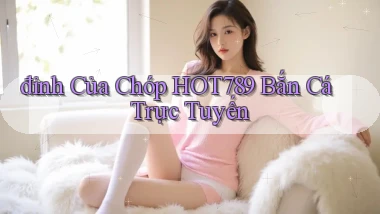 đỉnh của chóp hot789 bắn cá trực tuyến