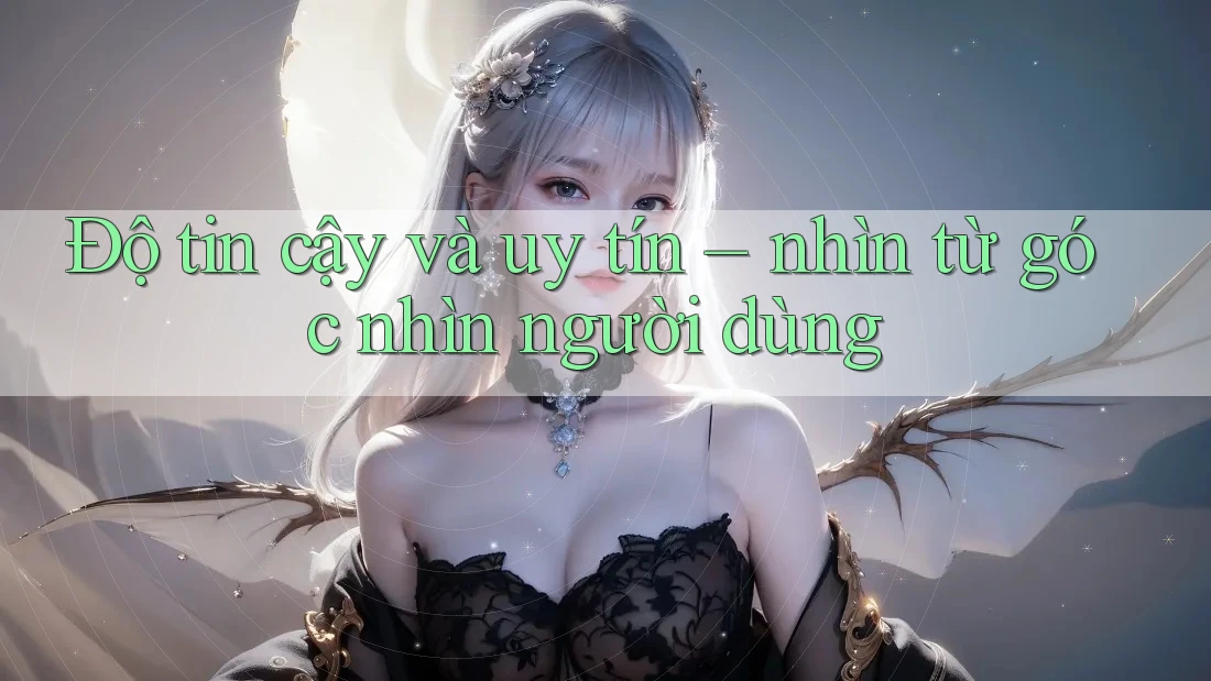 Độ tin cậy và uy tín – Nhìn từ góc nhìn người dùng