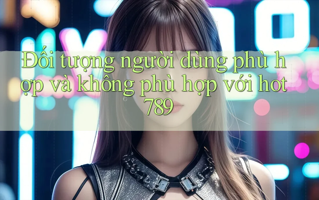 Đối tượng người dùng phù hợp và không phù hợp với hot789 Đối tượng người dùng phù hợp và không phù hợp với hot789