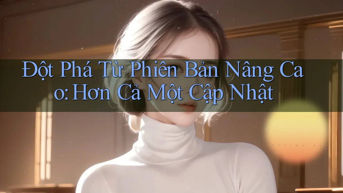 Đột Phá Từ Phiên Bản Nâng Cao: Hơn Cả Một Cập Nhật Đột Phá Từ Phiên Bản Nâng Cao: Hơn Cả Một Cập Nhật