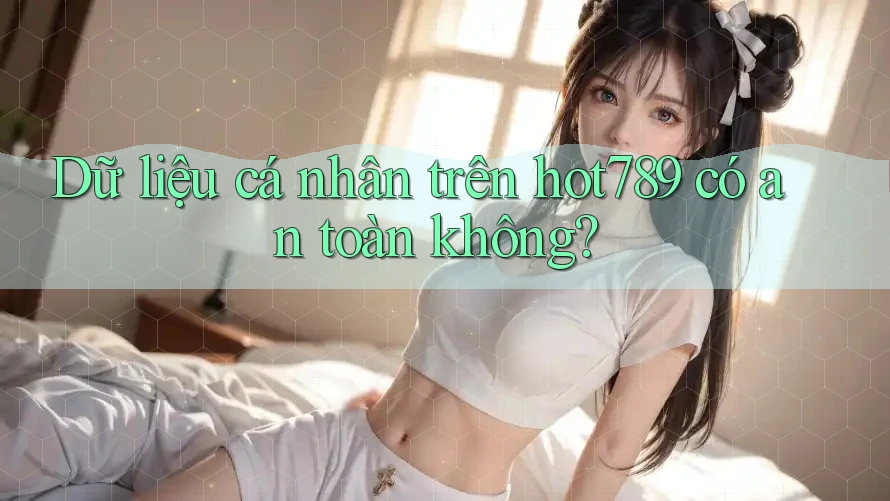 Dữ liệu cá nhân trên hot789 có an toàn không? Dữ liệu cá nhân trên hot789 có an toàn không?