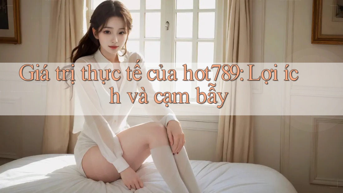 Giá trị thực tế của hot789: Lợi ích và cạm bẫy Giá trị thực tế của hot789: Lợi ích và cạm bẫy