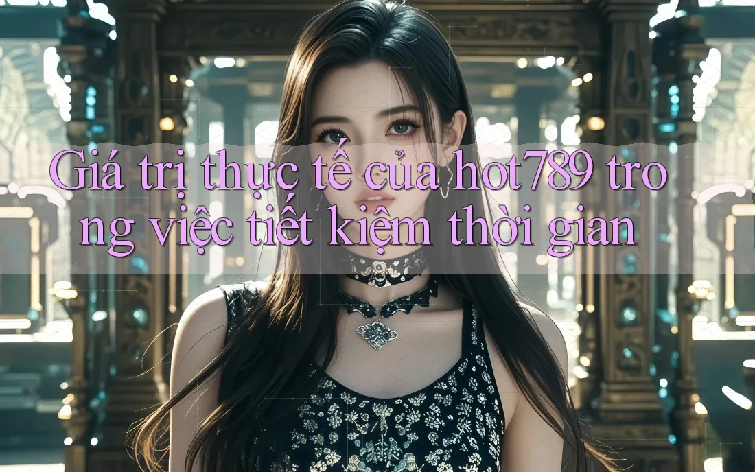 Giá trị thực tế của hot789 trong việc tiết kiệm thời gian